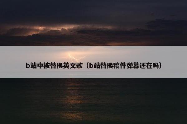 b站中被替换英文歌（b站替换稿件弹幕还在吗）