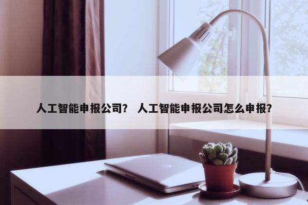人工智能申报公司？ 人工智能申报公司怎么申报？