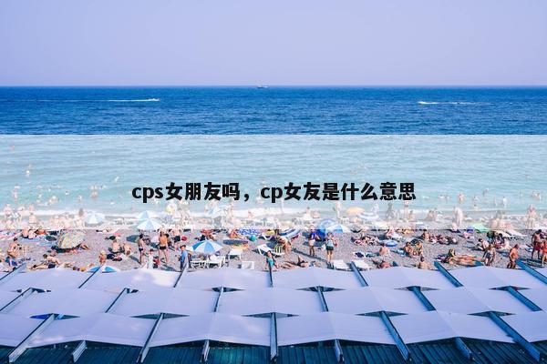 cps女朋友吗，cp女友是什么意思