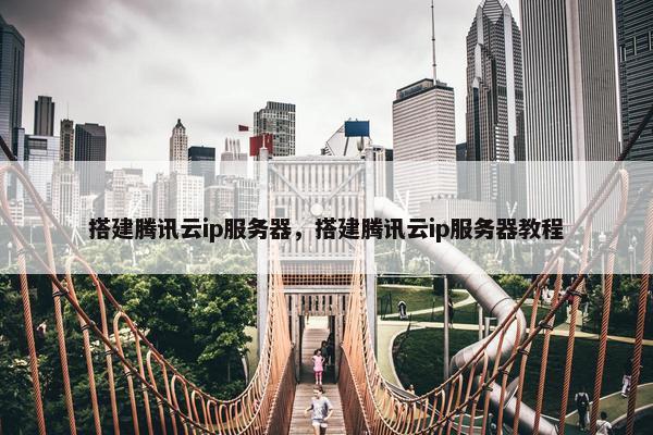 搭建腾讯云ip服务器，搭建腾讯云ip服务器教程