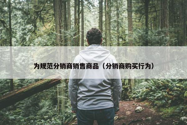 为规范分销商销售商品（分销商购买行为）