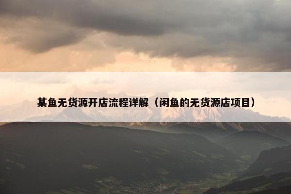 某鱼无货源开店流程详解（闲鱼的无货源店项目）