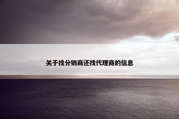 关于找分销商还找代理商的信息
