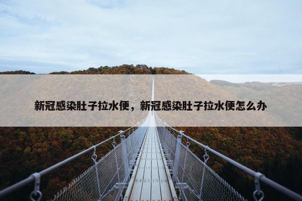新冠感染肚子拉水便，新冠感染肚子拉水便怎么办