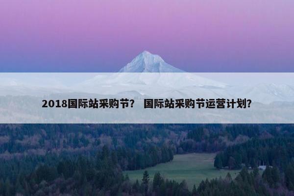 2018国际站采购节？ 国际站采购节运营计划？