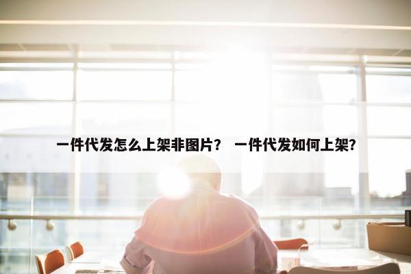 一件代发怎么上架非图片？ 一件代发如何上架？