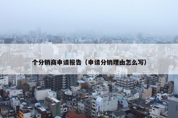 个分销商申请报告（申请分销理由怎么写）