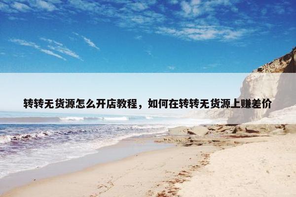 转转无货源怎么开店教程，如何在转转无货源上赚差价