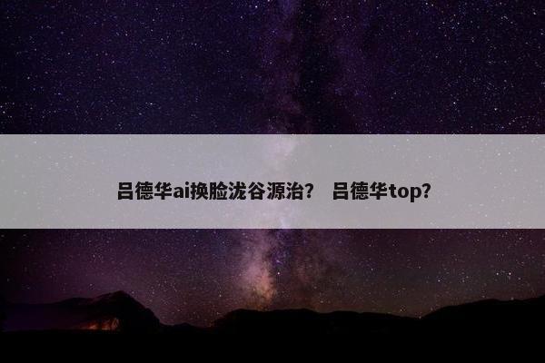 吕德华ai换脸泷谷源治？ 吕德华top？