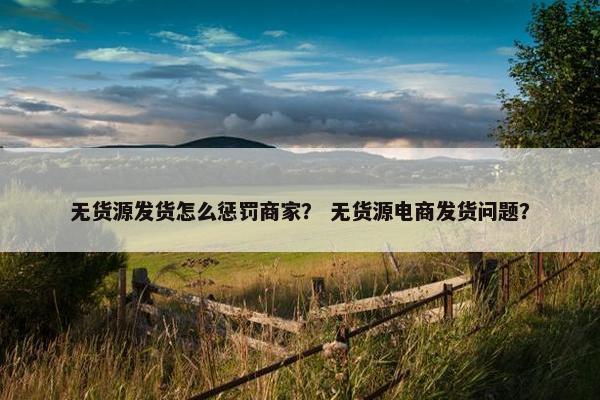 无货源发货怎么惩罚商家？ 无货源电商发货问题？