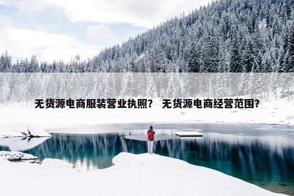 无货源电商服装营业执照？ 无货源电商经营范围？