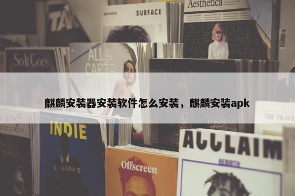 麒麟安装器安装软件怎么安装，麒麟安装apk