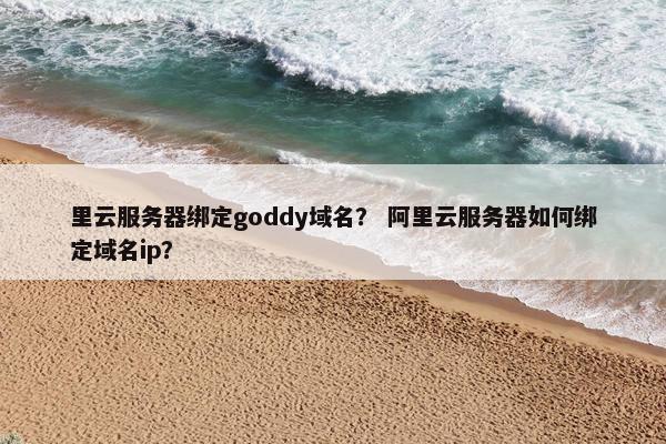 里云服务器绑定goddy域名？ 阿里云服务器如何绑定域名ip？