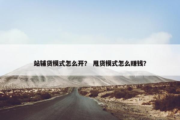 站辅货模式怎么开？ 甩货模式怎么赚钱？