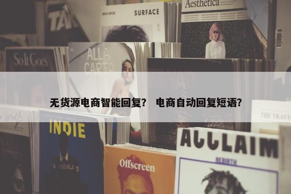 无货源电商智能回复？ 电商自动回复短语？
