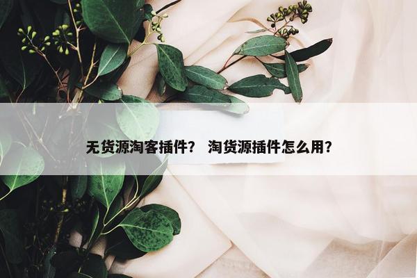 无货源淘客插件？ 淘货源插件怎么用？