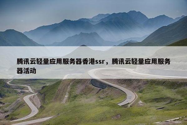腾讯云轻量应用服务器香港ssr，腾讯云轻量应用服务器活动