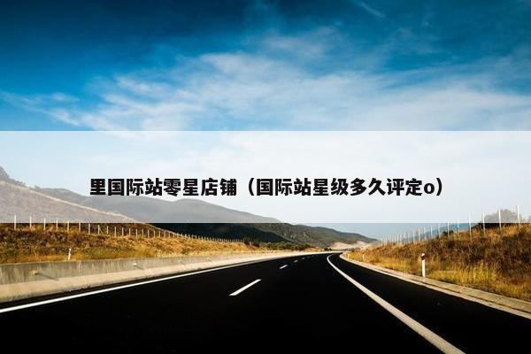 里国际站零星店铺（国际站星级多久评定o）