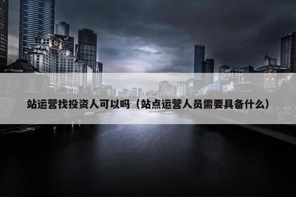 站运营找投资人可以吗（站点运营人员需要具备什么）