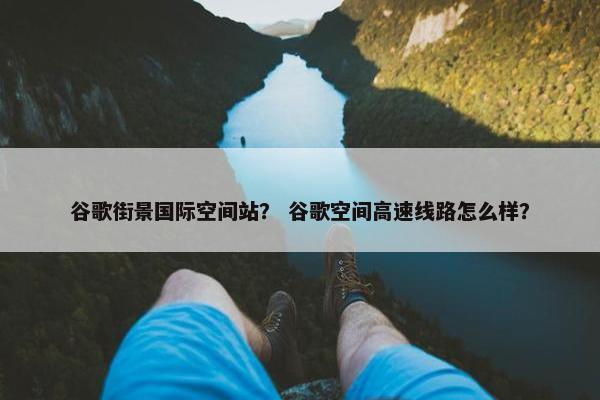 谷歌街景国际空间站？ 谷歌空间高速线路怎么样？