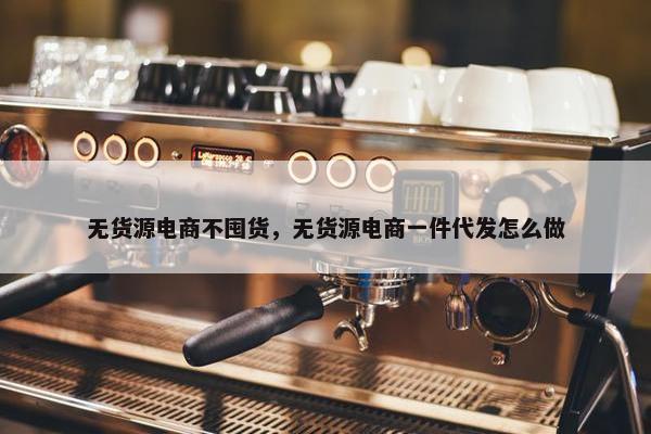 无货源电商不囤货，无货源电商一件代发怎么做