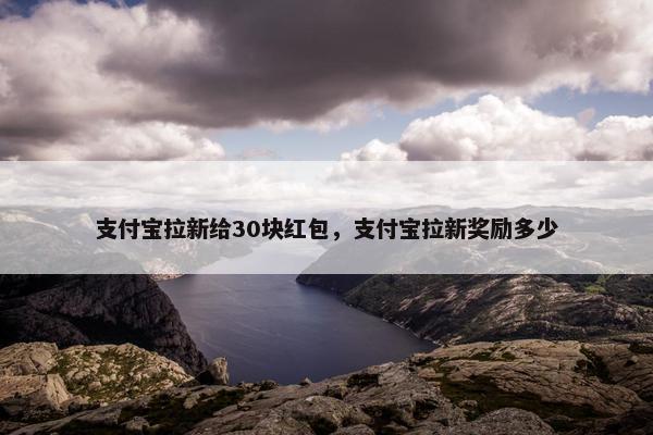 支付宝拉新给30块红包，支付宝拉新奖励多少