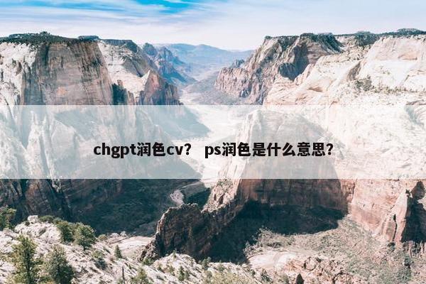 chgpt润色cv？ ps润色是什么意思？
