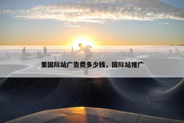 里国际站广告费多少钱，国际站推广