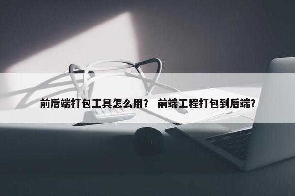前后端打包工具怎么用？ 前端工程打包到后端？