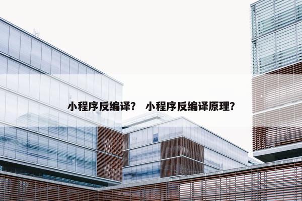 小程序反编译？ 小程序反编译原理？