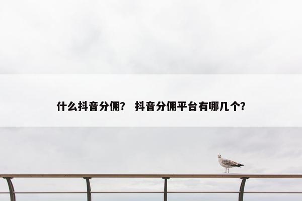 什么抖音分佣？ 抖音分佣平台有哪几个？