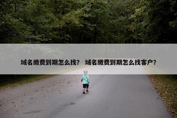 域名缴费到期怎么找？ 域名缴费到期怎么找客户？