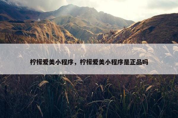 柠檬爱美小程序，柠檬爱美小程序是正品吗