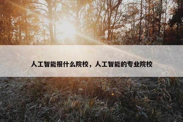人工智能报什么院校，人工智能的专业院校
