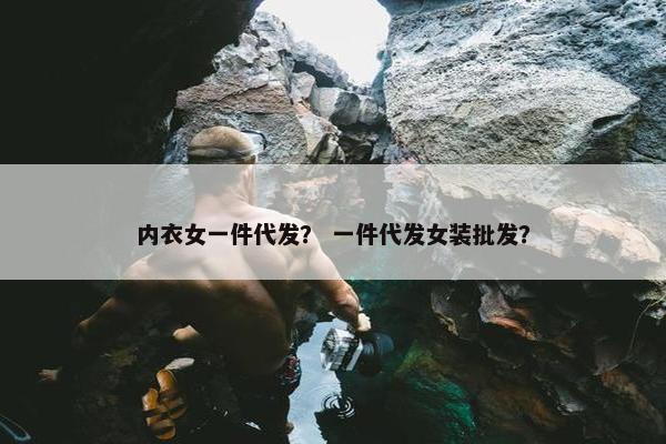 内衣女一件代发？ 一件代发女装批发？
