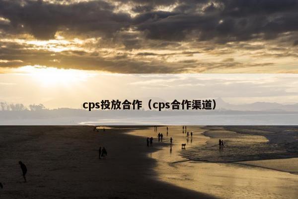 cps投放合作（cps合作渠道）