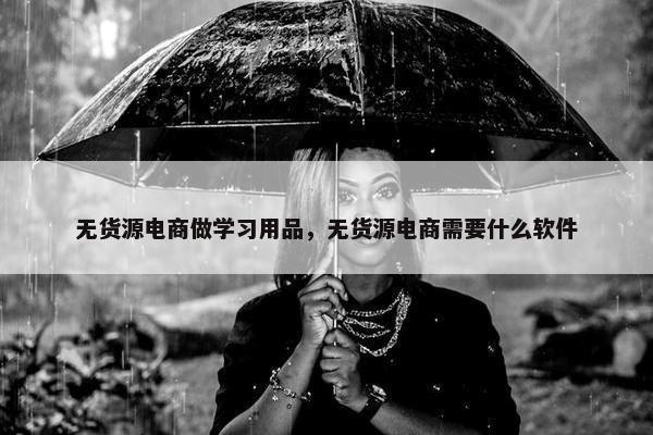 无货源电商做学习用品，无货源电商需要什么软件