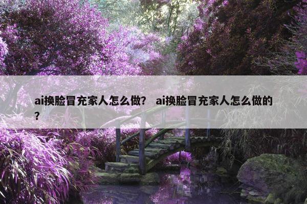 ai换脸冒充家人怎么做？ ai换脸冒充家人怎么做的？