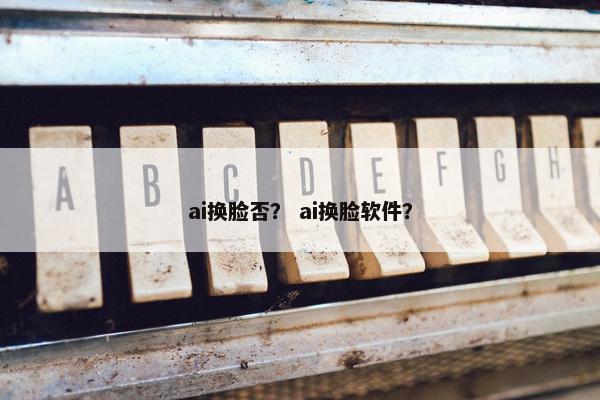 ai换脸否？ ai换脸软件？