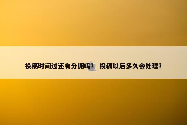 投稿时间过还有分佣吗？ 投稿以后多久会处理？