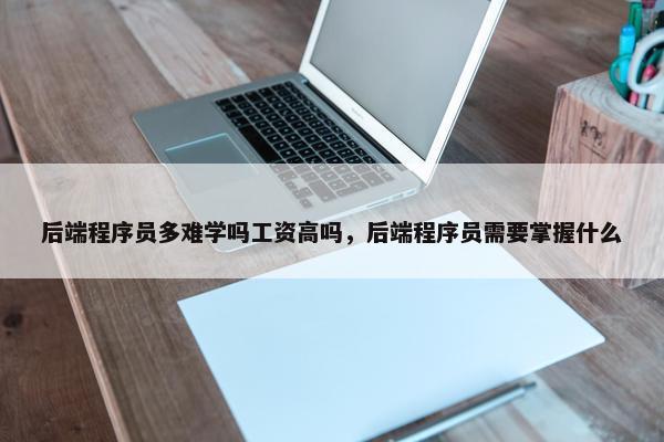 后端程序员多难学吗工资高吗，后端程序员需要掌握什么