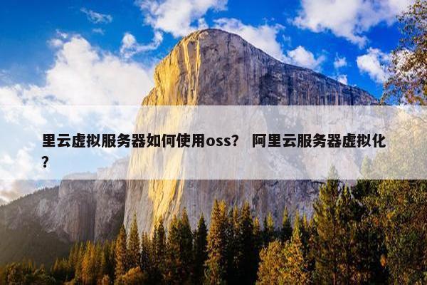 里云虚拟服务器如何使用oss？ 阿里云服务器虚拟化？