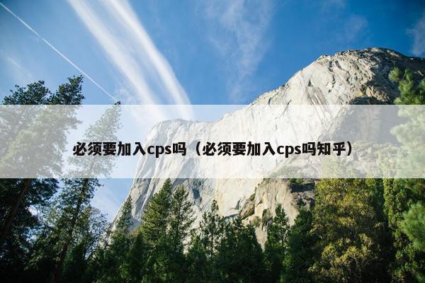 必须要加入cps吗（必须要加入cps吗知乎）