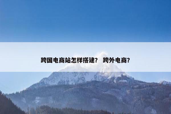 跨国电商站怎样搭建？ 跨外电商？