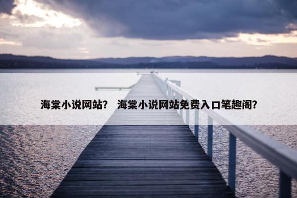海棠小说网站？ 海棠小说网站免费入口笔趣阁？