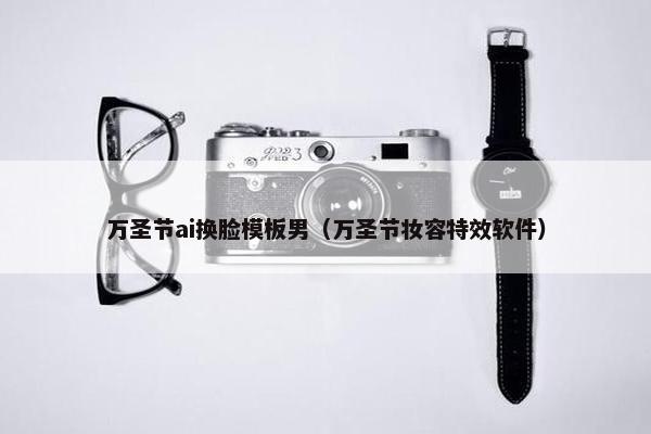 万圣节ai换脸模板男（万圣节妆容特效软件）