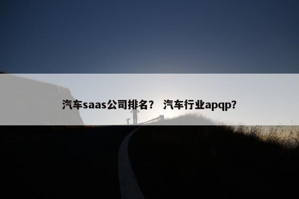 汽车saas公司排名？ 汽车行业apqp？