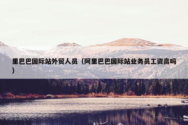 里巴巴国际站外贸人员（阿里巴巴国际站业务员工资高吗）