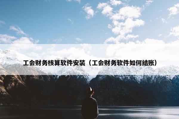 工会财务核算软件安装（工会财务软件如何结账）