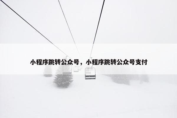 小程序跳转公众号，小程序跳转公众号支付